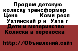 Продам детскую коляску трансформер. › Цена ­ 6 000 - Коми респ., Ухтинский р-н, Ухта г. Дети и материнство » Коляски и переноски   